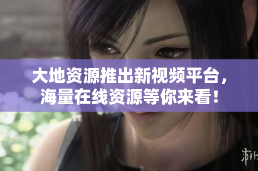 大地资源推出新视频平台，海量在线资源等你来看！