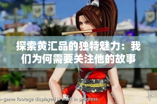 探索黄汇品的独特魅力：我们为何需要关注他的故事