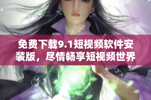免费下载9.1短视频软件安装版，尽情畅享短视频世界！
