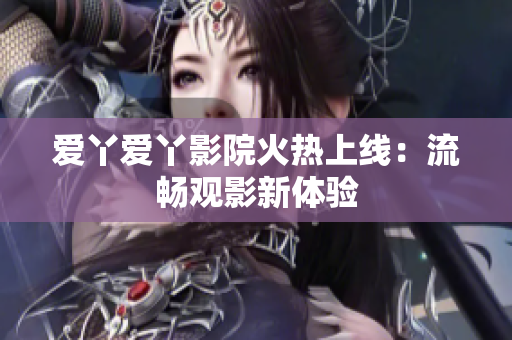 爱丫爱丫影院火热上线：流畅观影新体验