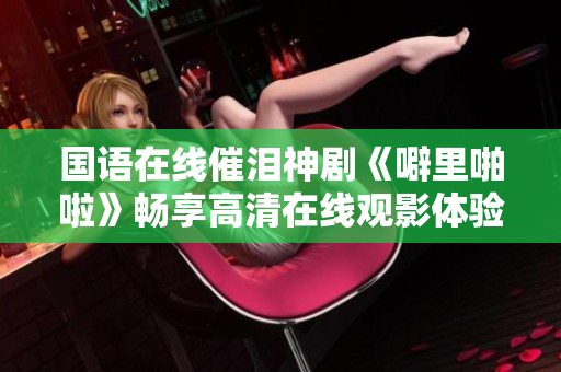 国语在线催泪神剧《噼里啪啦》畅享高清在线观影体验