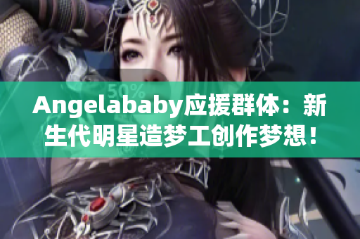 Angelababy应援群体：新生代明星造梦工创作梦想！