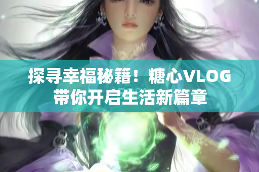 探寻幸福秘籍！糖心VLOG带你开启生活新篇章