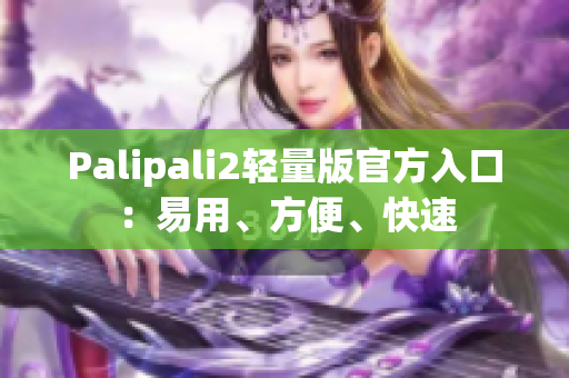 Palipali2轻量版官方入口：易用、方便、快速