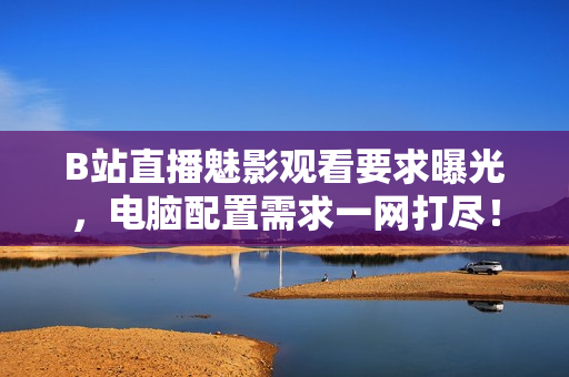 B站直播魅影观看要求曝光，电脑配置需求一网打尽！