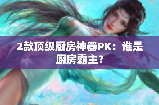 2款顶级厨房神器PK：谁是厨房霸主？