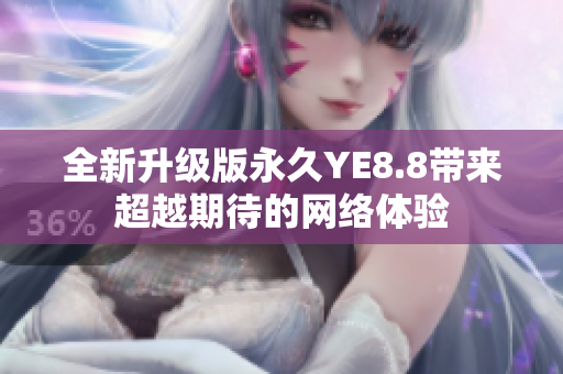 全新升级版永久YE8.8带来超越期待的网络体验