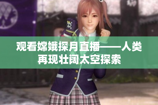 观看嫦娥探月直播——人类再现壮阔太空探索