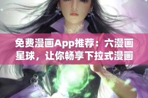 免费漫画App推荐：六漫画星球，让你畅享下拉式漫画
