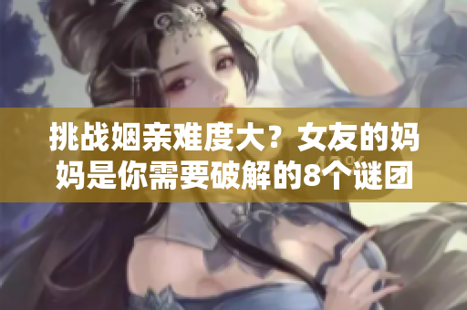 挑战姻亲难度大？女友的妈妈是你需要破解的8个谜团