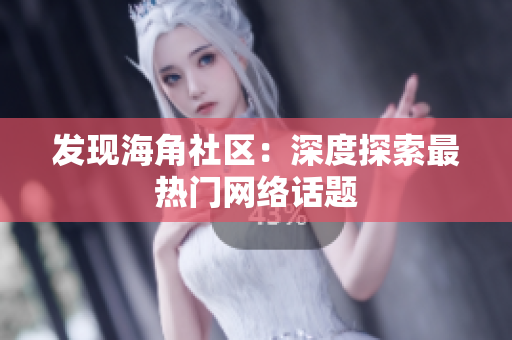 发现海角社区：深度探索最热门网络话题