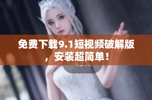 免费下载9.1短视频破解版，安装超简单！