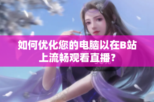 如何优化您的电脑以在B站上流畅观看直播？