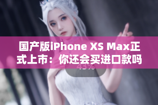 国产版iPhone XS Max正式上市：你还会买进口款吗？