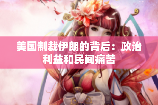 美国制裁伊朗的背后：政治利益和民间痛苦