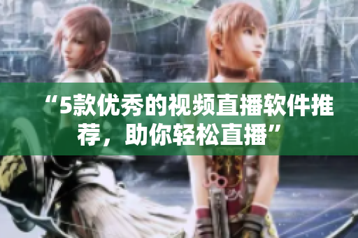 “5款优秀的视频直播软件推荐，助你轻松直播”