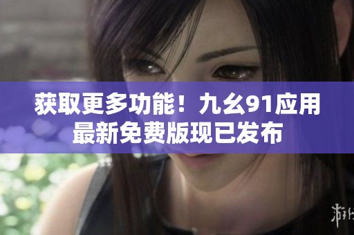 获取更多功能！九幺91应用最新免费版现已发布