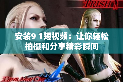 安装9 1短视频：让你轻松拍摄和分享精彩瞬间