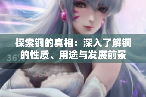 探索铜的真相：深入了解铜的性质、用途与发展前景