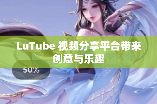 LuTube 视频分享平台带来创意与乐趣
