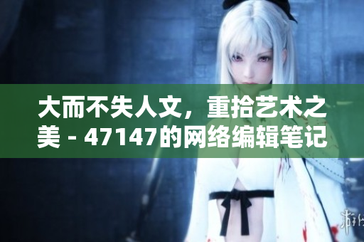 大而不失人文，重拾艺术之美 - 47147的网络编辑笔记