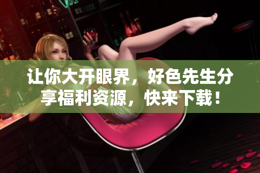 让你大开眼界，好色先生分享福利资源，快来下载！