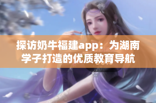 探访奶牛福建app：为湖南学子打造的优质教育导航