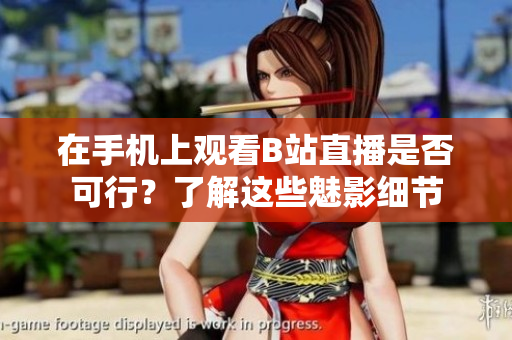 在手机上观看B站直播是否可行？了解这些魅影细节