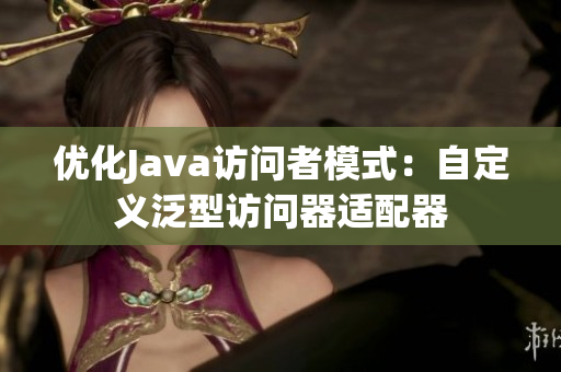 优化Java访问者模式：自定义泛型访问器适配器
