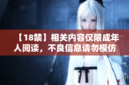 【18禁】相关内容仅限成年人阅读，不良信息请勿模仿！
