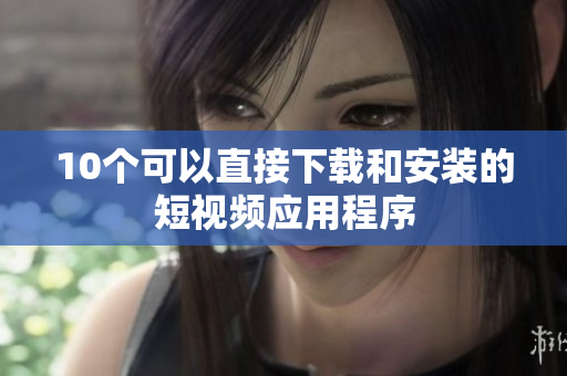 10个可以直接下载和安装的短视频应用程序