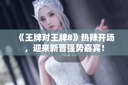 《王牌对王牌8》热辣开场，迎来新晋强势嘉宾！