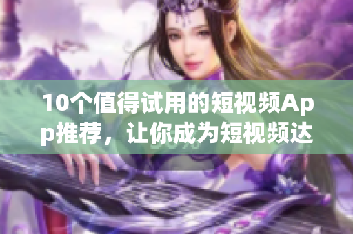 10个值得试用的短视频App推荐，让你成为短视频达人！