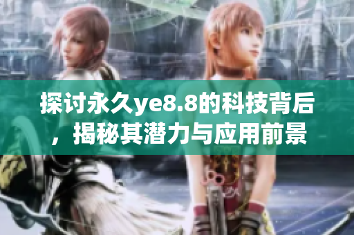 探讨永久ye8.8的科技背后，揭秘其潜力与应用前景
