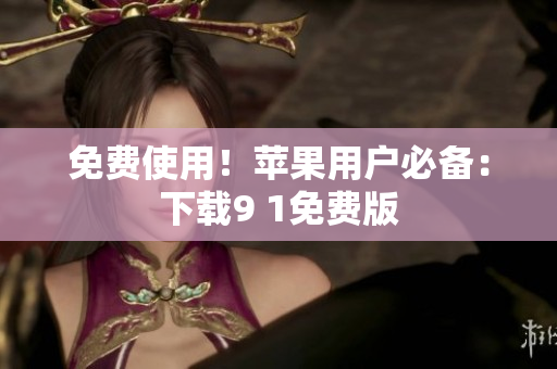 免费使用！苹果用户必备：下载9 1免费版