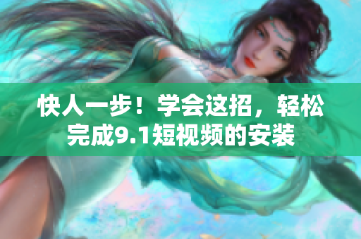快人一步！学会这招，轻松完成9.1短视频的安装