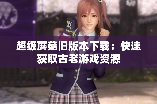 超级蘑菇旧版本下载：快速获取古老游戏资源
