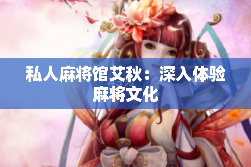 私人麻将馆艾秋：深入体验麻将文化