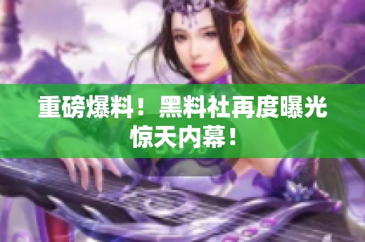 重磅爆料！黑料社再度曝光惊天内幕！