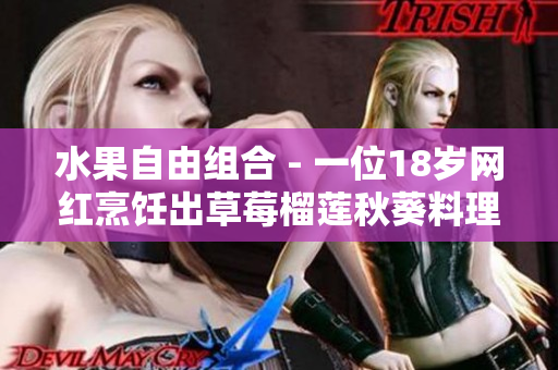 水果自由组合 - 一位18岁网红烹饪出草莓榴莲秋葵料理