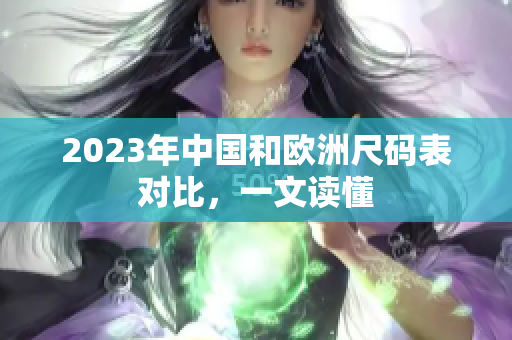 2023年中国和欧洲尺码表对比，一文读懂