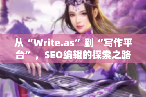 从“Write.as”到“写作平台”，SEO编辑的探索之路