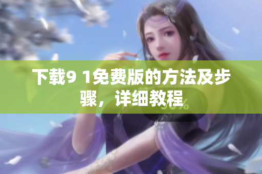 下载9 1免费版的方法及步骤，详细教程