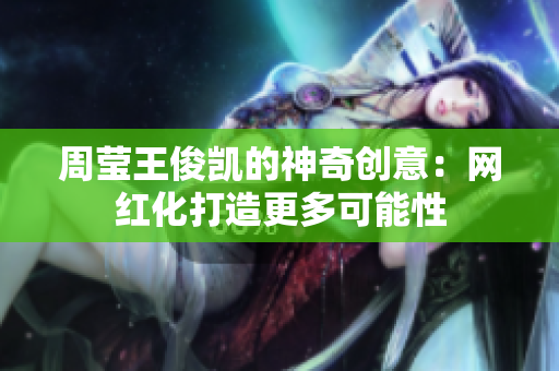周莹王俊凯的神奇创意：网红化打造更多可能性