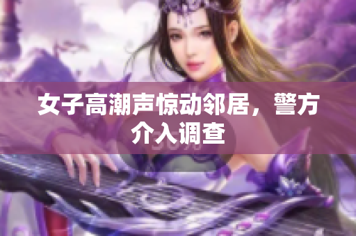 女子高潮声惊动邻居，警方介入调查