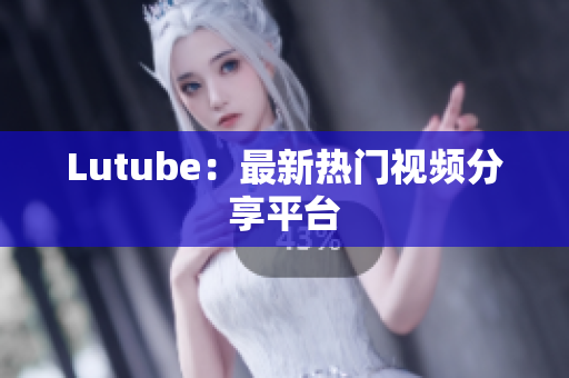 Lutube：最新热门视频分享平台