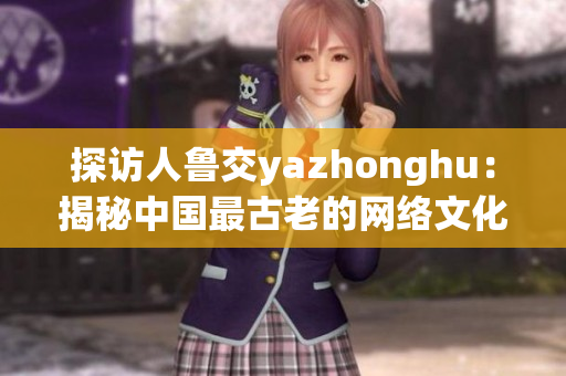 探访人鲁交yazhonghu：揭秘中国最古老的网络文化社区