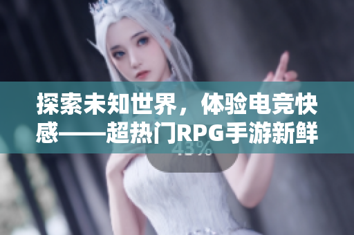 探索未知世界，体验电竞快感——超热门RPG手游新鲜评测