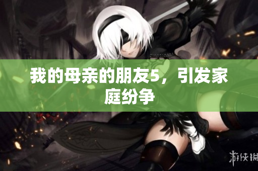 我的母亲的朋友5，引发家庭纷争