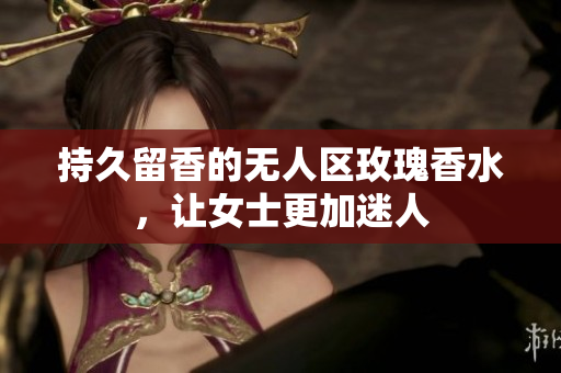 持久留香的无人区玫瑰香水，让女士更加迷人